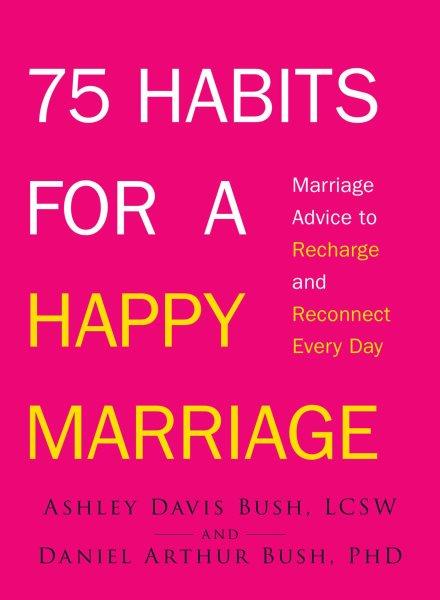 75 habits for a happy marriage [electronic resource] : marriage advice to recharge and reconnect every day / Ashley Davis Bush, Daniel Arthur Bush.