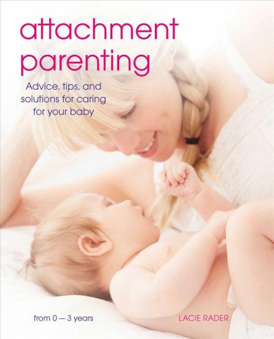 Attachment parenting : advice, tips and solutions for caring for your baby / Lacie Rader.