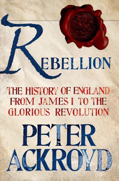 Rebellion : the history of England, from James I to the Glorious Revolution / Peter Ackroyd.