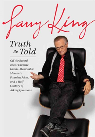 Truth be told : off the record about favorite guests, memorable moments, funniest jokes, and a half century of asking questions / Larry King.