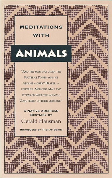 Meditations with animals : a Native American bestiary from the voices of Creek, Natchez, Chickasaw, Winnebago, Haida, Tlingit, Kwakuitl, Zuni, Navajo, Apache, Santo Domingo, Sioux, Osage, Anasazi / collected & adapted by Gerald Hausman ; illustrated by Liese Jean Scott ; foreword by Thomas Berry ; afterword by Michael W. Fox.