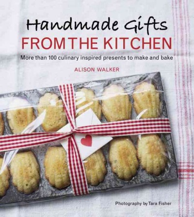 Handmade gifts from the kitchen : more than 100 culinary inspired presents to make and bake / Alison Walker ; photography by Tara Fisher.