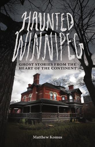 Haunted Winnipeg : ghost stories from the heart of the continent / Matthew Komus.