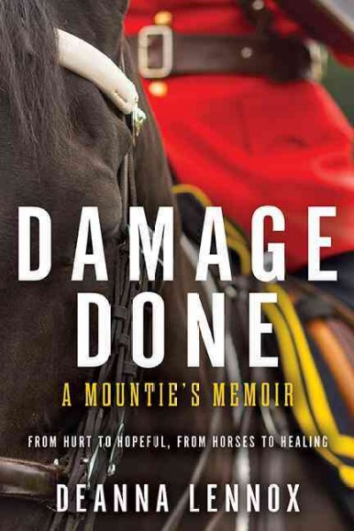 Damage done : a Mountie's memoir : from hurt to hopeful, from horses to healing / Deanna Lennox.