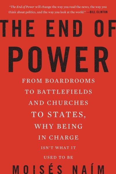 The end of power : from boardrooms to battlefields and churches to states, why being in charge isn't what it used to be / Moisés Naim.