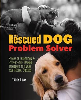 The rescued dog problem solver : stories of inspiration and step-by-step training techniques to ensure your rescue success / Tracy Libby.