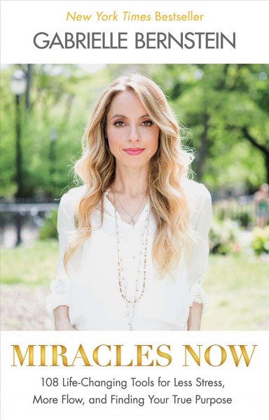 Miracles now : 108 life-changing tools for less stress, more flow, and finding your true purpose / Gabrielle Bernstein.