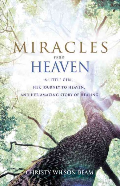 Miracles from Heaven : a little girl, her journey to Heaven, and her amazing story of healing / Christy Wilson Beam.