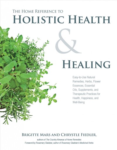 The home reference to holistic health and healing : easy-to-use natural remedies, herbs, flower essences, essential oils, supplements, and therapeutic practices for health, happiness, and well-being / Brigitte Mars, Chrystle Fiedler ; foreword by Rosemary Gladstar.