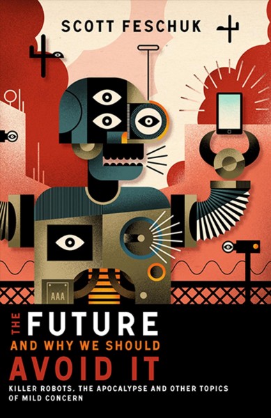 The future and why we should avoid it : killer robots, the apocalypse, and other topics of mild concern / Scott Feschuk.