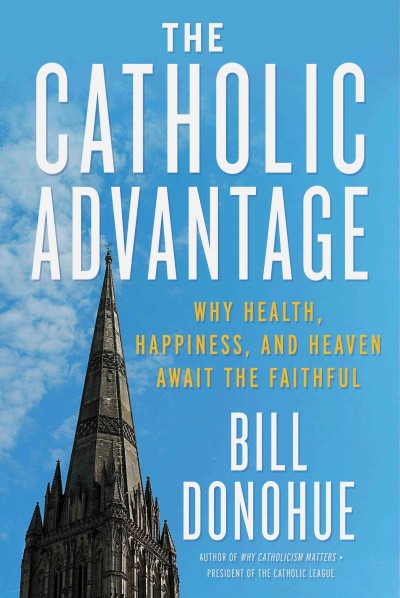 Catholic advantage : why health, happiness, and heaven await the faithful / Will Donohue.