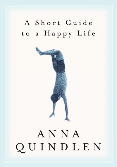 A short guide to a happy life [electronic resource] / Anna Quindlen.