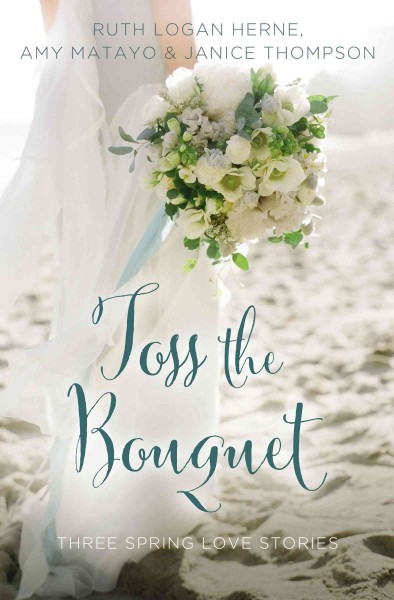 Toss the bouquet : three spring love stories / Ruth Logan Herne, Amy Matayo, Janice Thompson.