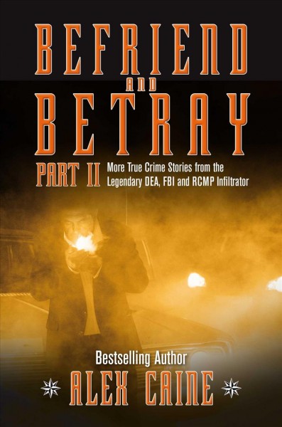 Befriend and betray :  part II :  more true crime stories from the legendary DEA, FBI and RCMP infiltrator / Alex Caine ; collaboration, François Perrault.
