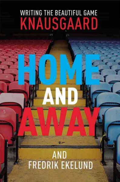 Home and away : writing the beautiful game / Karl Ove Knausgård and Fredrik Ekelund ; translated by Don Bartlett and Seán Kinsella.