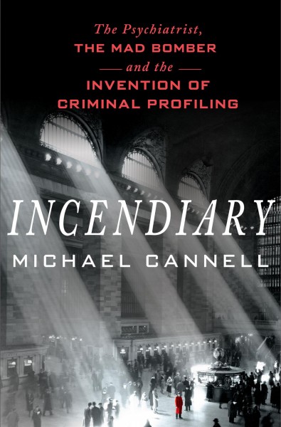 Incendiary : the psychiatrist, the mad bomber, and the invention of criminal profiling / Michael Cannell.