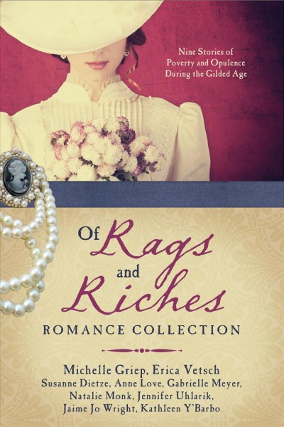 Of Rags and Riches : romance collection ; nine stories of poverty and opulence during the Gilded Age / Michelle Griep, Erica Vetsch, Susanne Dietze, Anne Love, Gabrielle Meyer, Natalie Monk, Jennifer Uhlarik, Jame Jo Wright, Kathleen Y'Barbo.