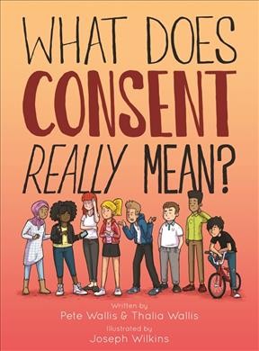 What does consent really mean? / written by Pete Wallis and Thalia Wallis ; illustrated by Joseph Wilkins.