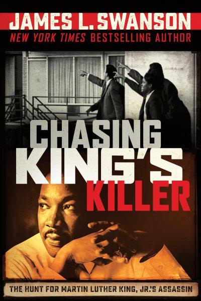 Chasing King's killer : the hunt for Martin Luther King, Jr.'s assassin / James L. Swanson.