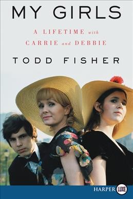 My girls : a lifetime with Carrie and Debbie / Todd Fisher with Lindsay Harrison.