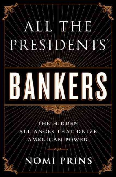 All the Presidents' Bankers : The Hidden Alliances That Drive American Power / Nomi Prins