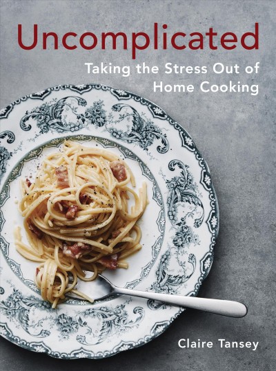 Uncomplicated : taking the stress out of home cooking / Claire Tansey.