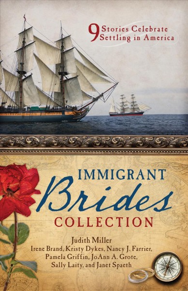 The immigrant brides romance collection : 9 stories celebrate settling in america / Judith Miller, Irene Brand, Kristy Dykes, Nancy J. Farrier, Pamela Griffin, JoAnn A. Grote, Sally Laity, and Janet Spaeth