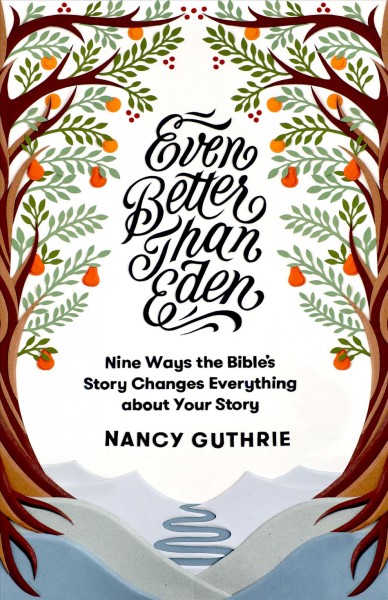 Even better than Eden : nine ways the Bible's story changes everything about your story / Nancy Guthrie.