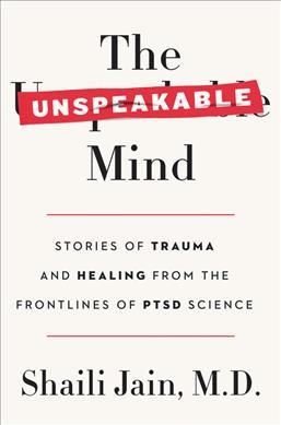 The unspeakable mind : stories of trauma and healing from the frontlines of PTSD science / Shaili Jain, M.D.