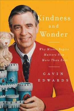 Kindness and wonder : why Mr. Rogers matters now more than ever / Gavin Edwards.
