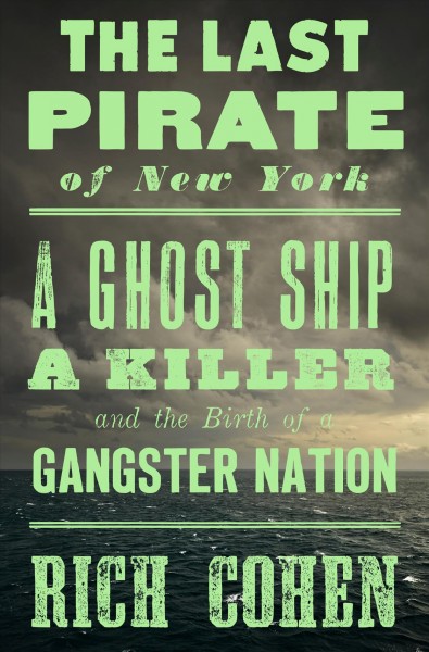 The last pirate of New York : a ghost ship, a killer, and the birth of a gangster nation / Rich Cohen.