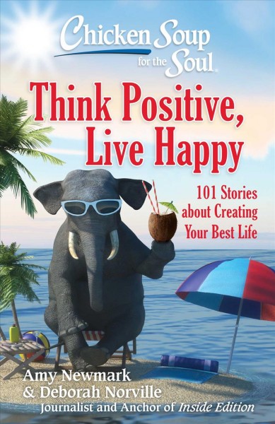 Chicken soup for the soul : think positive, live happy : 101 stories about creating your best life / [compiled by] Amy Newmark & Deborah Norville.