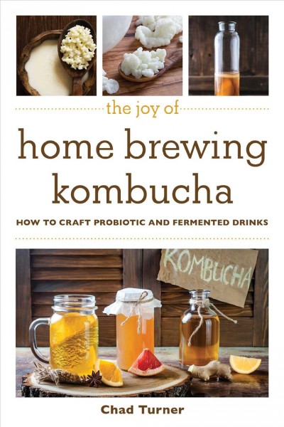 The joy of home brewing kombucha : how to craft probiotic and fermented drinks / Chad Turner