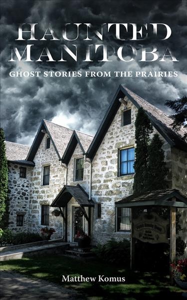 Haunted Manitoba : ghost stories from the prairies / Matthew Komus.