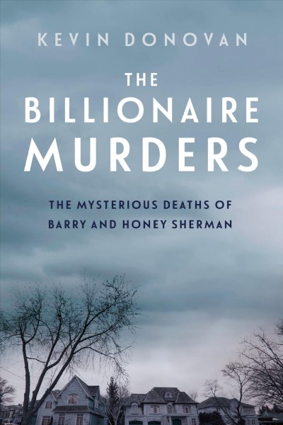 The billionaire murders : the mysterious deaths of Barry and Honey Sherman / Kevin Donovan.