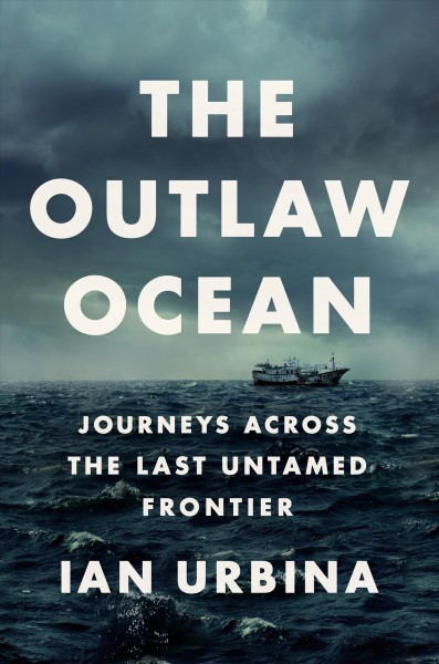 The outlaw ocean : journeys across the last untamed frontier / Ian Urbina.