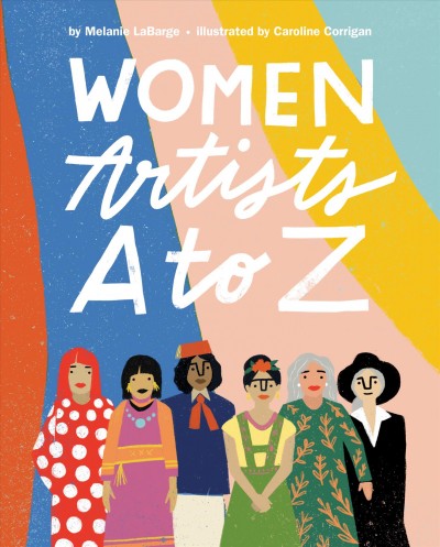 Women artists A to Z / by Melanie LaBarge ; illustrated by Caroline Corrigan.