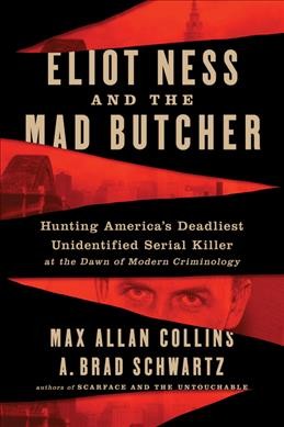 Eliot Ness and the mad butcher : hunting America's deadliest unidentified serial killer at the dawn of modern criminology / Max Allan Collins and A. Brad Schwartz.