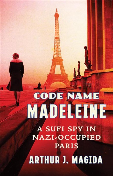 Code name Madeleine : a Sufi spy in Nazi-occupied Paris / Arthur J. Magida.