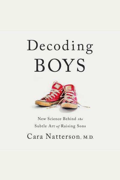 Decoding boys [electronic resource] : New science behind the subtle art of raising sons. Cara Natterson.