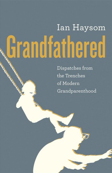 Grandfathered : dispatches from the trenches of modern grandparenthood / Ian Haysom.
