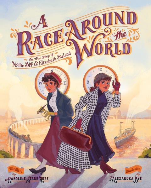A race around the world : the true story of Nellie Bly & Elizabeth Bisland / Caroline Starr Rose ; illustrated by Alexandra Bye.