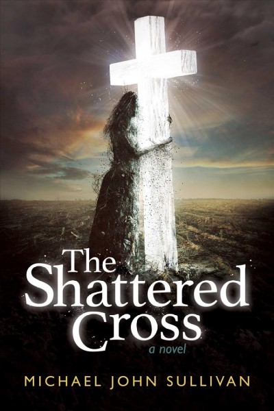 The shattered cross: a novel/ Michael John Sullivan