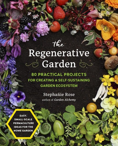 The regenerative garden : 80 practical projects for creating a self-sustaining garden ecosystem / Stephanie Rose ; foreword by herbalist Rosemary Gladstar.