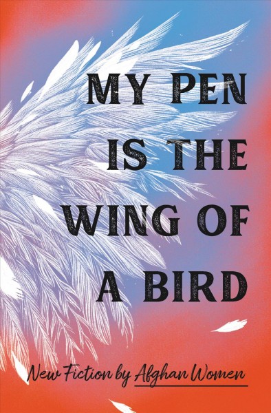 My pen is the wing of a bird : new fiction by Afghan women / with an introduction by Lyse Doucet ; and an afterword by Lucy Hannah.