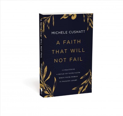 A faith that will not fail : 10 practices to build up your faith when your world is falling apart / Michele Cushatt.