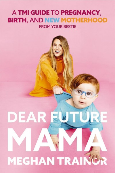 Dear future mama : a TMI guide to pregnancy, birth, and new motherhood from your bestie / Meghan Trainor.