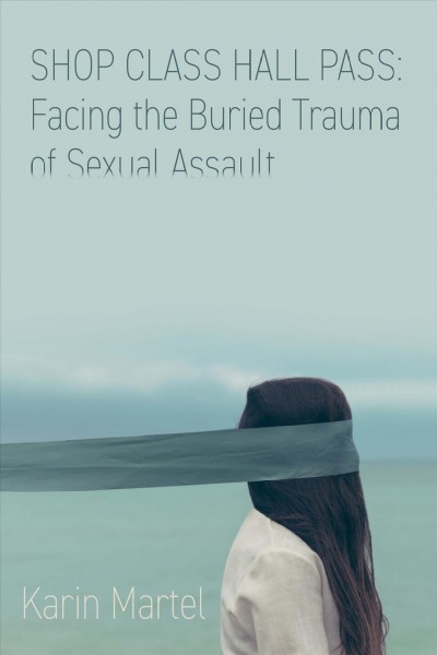 Shop Class Hall Pass : Facing the Buried Trauma of Sexual Assault / Karin Martel