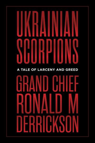 Ukrainian scorpions : a tale of larceny and greed / Ronald M Derrickson.