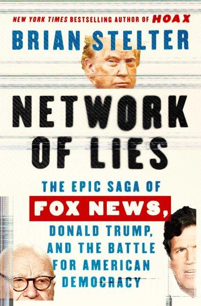Network of lies:  the epic saga of Fox News, Donald Trump, and the battle for American democracy / Brian Stelter.